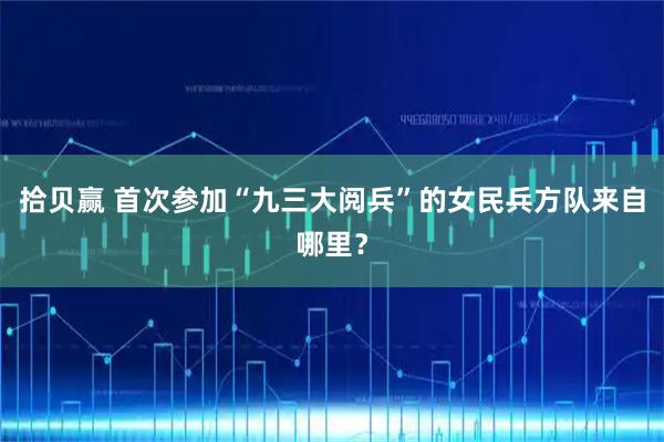 拾贝赢 首次参加“九三大阅兵”的女民兵方队来自哪里？