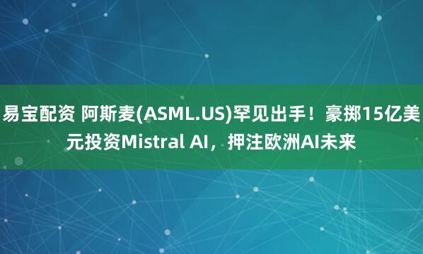 易宝配资 阿斯麦(ASML.US)罕见出手！豪掷15亿美元投资Mistral AI，押注欧洲AI未来