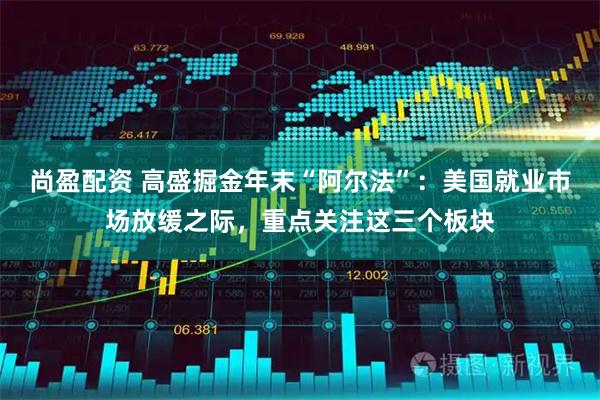 尚盈配资 高盛掘金年末“阿尔法”：美国就业市场放缓之际，重点关注这三个板块