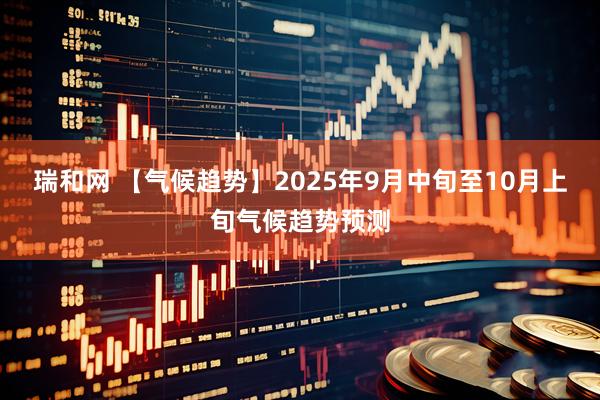 瑞和网 【气候趋势】2025年9月中旬至10月上旬气候趋势预测
