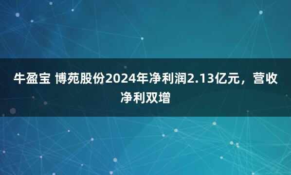 牛盈宝 博苑股份2024年净利润2.13亿元,营收净利双增