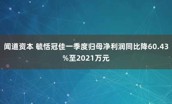 闻道资本 毓恬冠佳一季度归母净利润同比降60.43%至2021万元