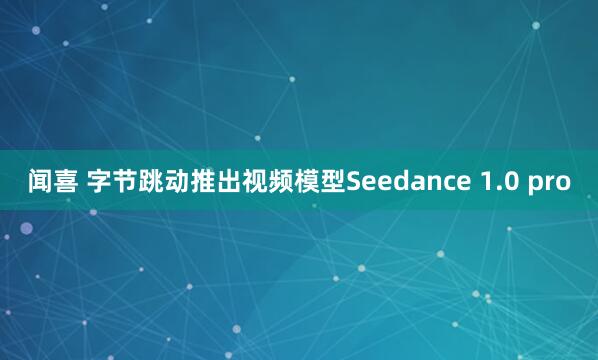 闻喜 字节跳动推出视频模型Seedance 1.0 pro