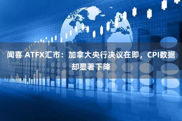 闻喜 ATFX汇市:加拿大央行决议在即,CPI数据却显著下降