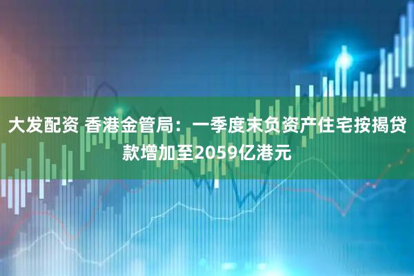 大发配资 香港金管局:一季度末负资产住宅按揭贷款增加至2059亿港元