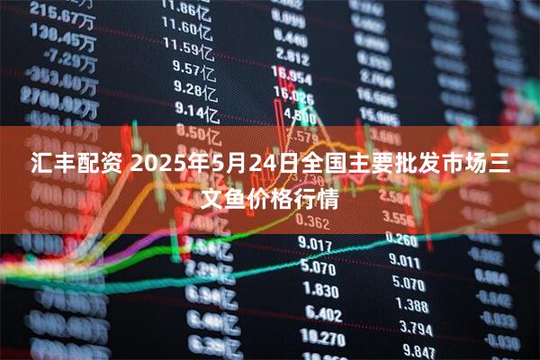 汇丰配资 2025年5月24日全国主要批发市场三文鱼价格行情