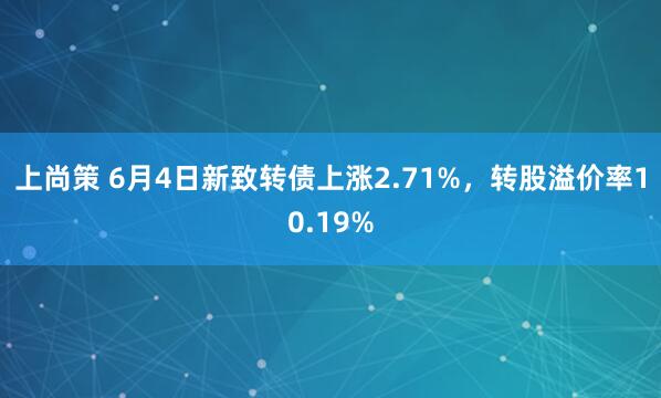 上尚策 6月4日新致转债上涨2.71%,转股溢价率10.19%