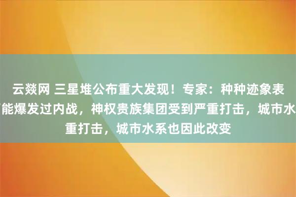 云燚网 三星堆公布重大发现!专家:种种迹象表明,三星堆可能爆发过内战,神权贵族集团受到严重打击,城市水系也因此改变