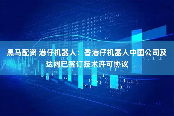 黑马配资 港仔机器人:香港仔机器人中国公司及达闼已签订技术许可协议