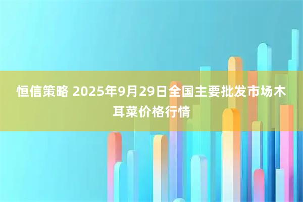 恒信策略 2025年9月29日全国主要批发市场木耳菜价格行情