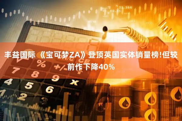 丰益国际 《宝可梦ZA》登顶英国实体销量榜!但较前作下降40%