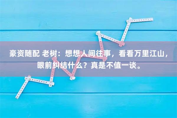 豪资随配 老树：想想人间往事，看看万里江山，眼前纠结什么？真是不值一谈。