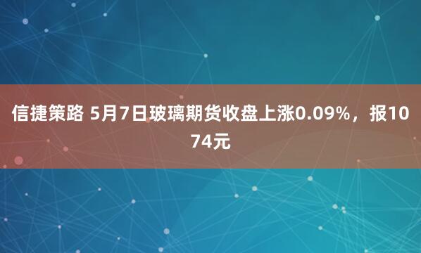信捷策路 5月7日玻璃期货收盘上涨0.09%，报1074元
