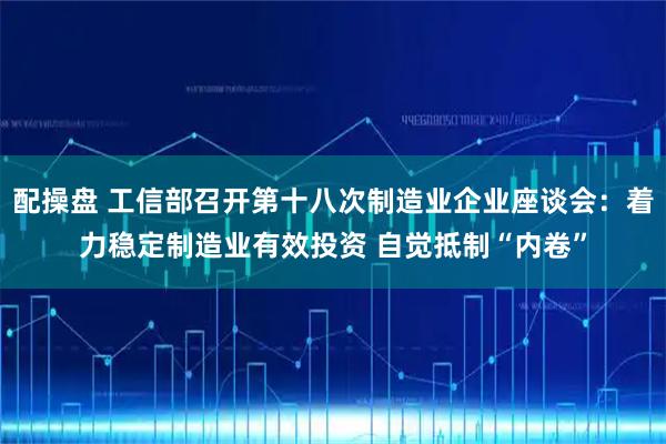 配操盘 工信部召开第十八次制造业企业座谈会:着力稳定制造业有效投资 自觉抵制“内卷”