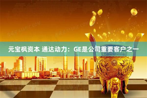 元宝枫资本 通达动力：GE是公司重要客户之一