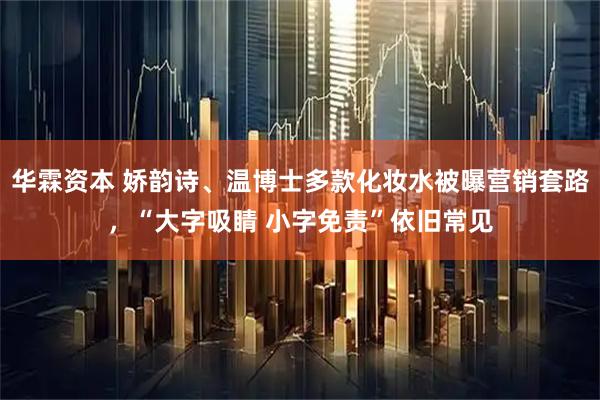 华霖资本 娇韵诗、温博士多款化妆水被曝营销套路，“大字吸睛 小字免责”依旧常见