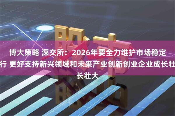 博大策略 深交所:2026年要全力维护市场稳定运行 更好支持新兴领域和未来产业创新创业企业成长壮大