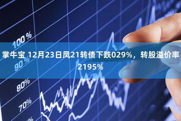 掌牛宝 12月23日凤21转债下跌029%，转股溢价率2195%