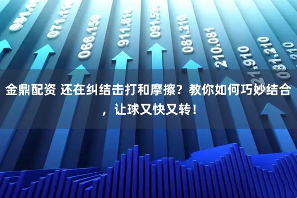金鼎配资 还在纠结击打和摩擦?教你如何巧妙结合,让球又快又转!