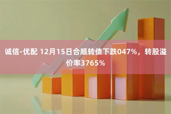 诚信-优配 12月15日合顺转债下跌047%，转股溢价率3765%