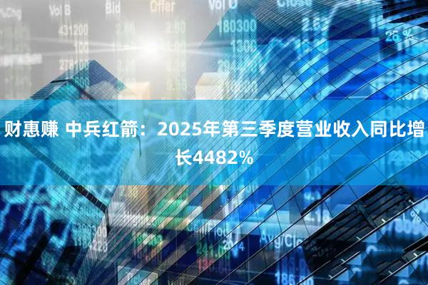 财惠赚 中兵红箭:2025年第三季度营业收入同比增长4482%