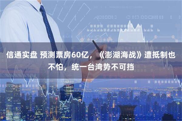 信通实盘 预测票房60亿，《澎湖海战》遭抵制也不怕，统一台湾势不可挡