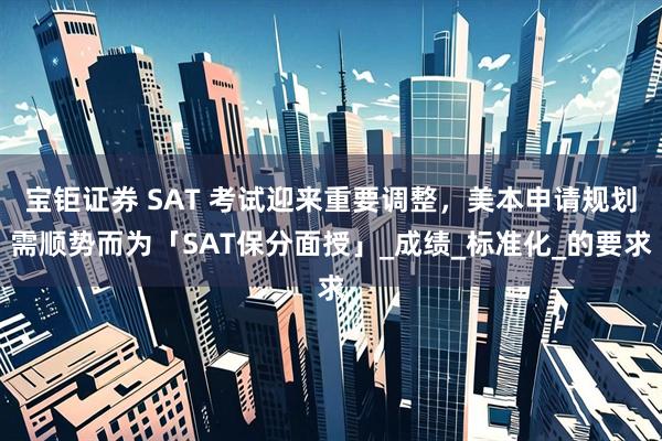 宝钜证券 SAT 考试迎来重要调整，美本申请规划需顺势而为「SAT保分面授」_成绩_标准化_的要求