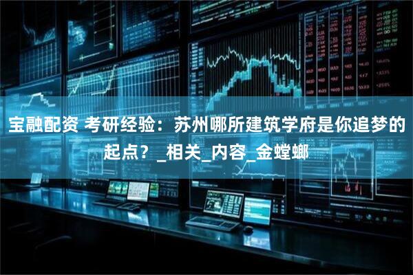 宝融配资 考研经验：苏州哪所建筑学府是你追梦的起点？_相关_内容_金螳螂
