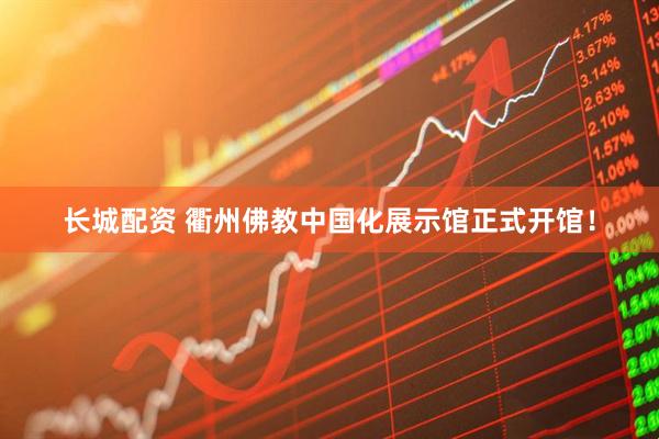 长城配资 衢州佛教中国化展示馆正式开馆！