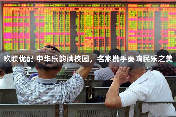 玖联优配 中华乐韵满校园，名家携手奏响民乐之美