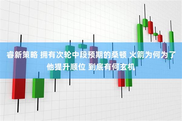 睿新策略 拥有次轮中段预期的桑顿 火箭为何为了他提升顺位 到底有何玄机
