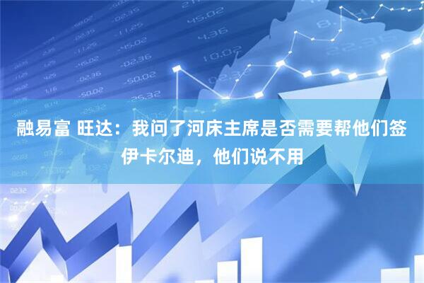 融易富 旺达：我问了河床主席是否需要帮他们签伊卡尔迪，他们说不用