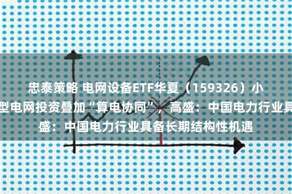忠泰策略 电网设备ETF华夏（159326）小幅调整，五万亿新型电网投资叠加“算电协同”，高盛：中国电力行业具备长期结构性机遇