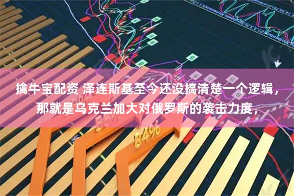 擒牛宝配资 泽连斯基至今还没搞清楚一个逻辑，那就是乌克兰加大对俄罗斯的袭击力度，
