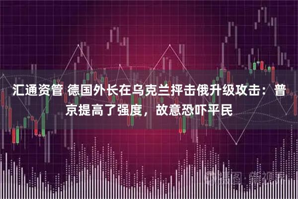 汇通资管 德国外长在乌克兰抨击俄升级攻击：普京提高了强度，故意恐吓平民