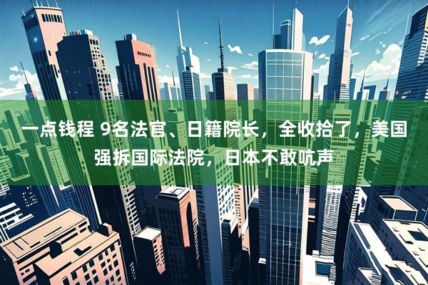 一点钱程 9名法官、日籍院长，全收拾了，美国强拆国际法院，日本不敢吭声